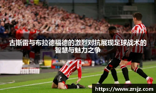 古斯雷与布拉德福德的激烈对抗展现足球战术的智慧与魅力之争