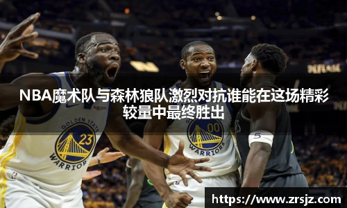 NBA魔术队与森林狼队激烈对抗谁能在这场精彩较量中最终胜出