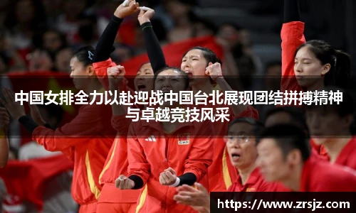 中国女排全力以赴迎战中国台北展现团结拼搏精神与卓越竞技风采