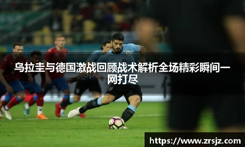 乌拉圭与德国激战回顾战术解析全场精彩瞬间一网打尽