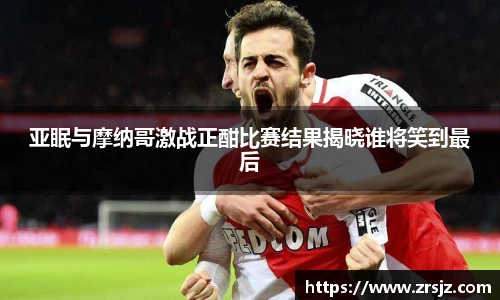 亚眠与摩纳哥激战正酣比赛结果揭晓谁将笑到最后