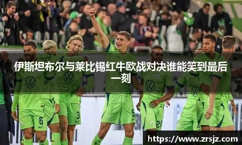伊斯坦布尔与莱比锡红牛欧战对决谁能笑到最后一刻