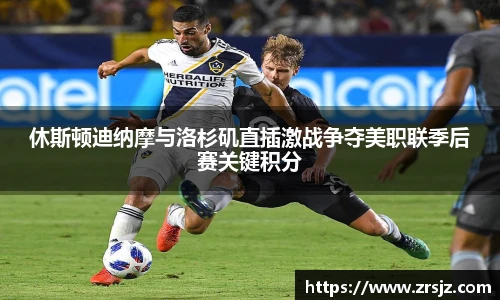 休斯顿迪纳摩与洛杉矶直插激战争夺美职联季后赛关键积分